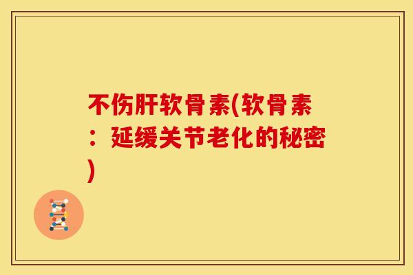 不伤肝软骨素(软骨素：延缓关节老化的秘密)