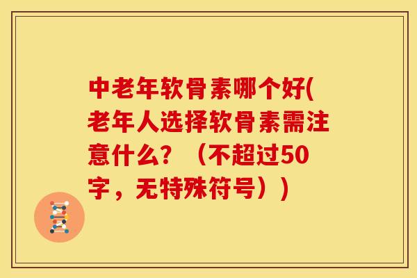 中老年软骨素哪个好(老年人选择软骨素需注意什么？（不超过50字，无特殊符号）)