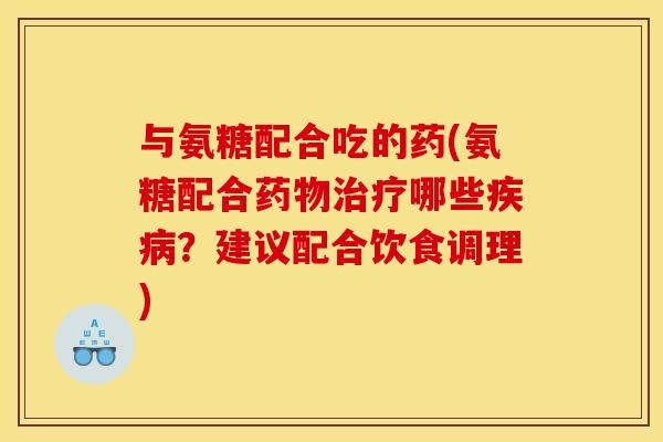 与氨糖配合吃的药(氨糖配合药物治疗哪些疾病？建议配合饮食调理)
