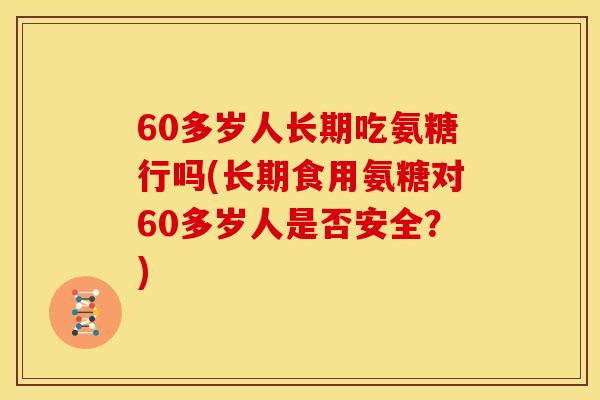 60多岁人长期吃氨糖行吗(长期食用氨糖对60多岁人是否安全？)