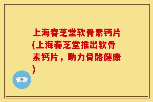 上海春芝堂软骨素钙片(上海春芝堂推出软骨素钙片，助力骨骼健康)