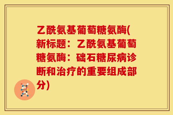 乙酰氨基葡萄糖氨酶(新标题：乙酰氨基葡萄糖氨酶：础石糖尿病诊断和治疗的重要组成部分)