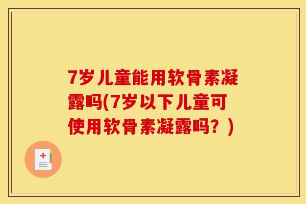 7岁儿童能用软骨素凝露吗(7岁以下儿童可使用软骨素凝露吗？)