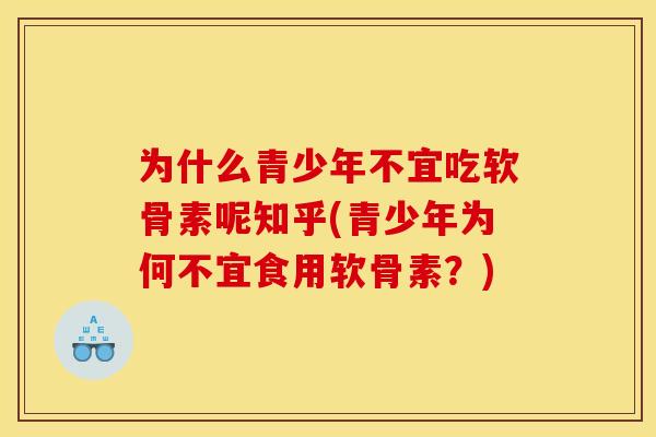 为什么青少年不宜吃软骨素呢知乎(青少年为何不宜食用软骨素？)