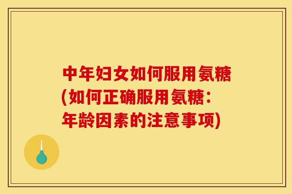 中年妇女如何服用氨糖(如何正确服用氨糖：年龄因素的注意事项)
