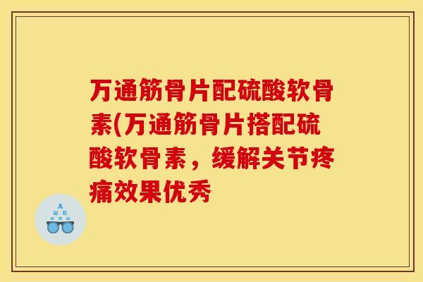 万通筋骨片配硫酸软骨素(万通筋骨片搭配硫酸软骨素，缓解关节疼痛效果优秀