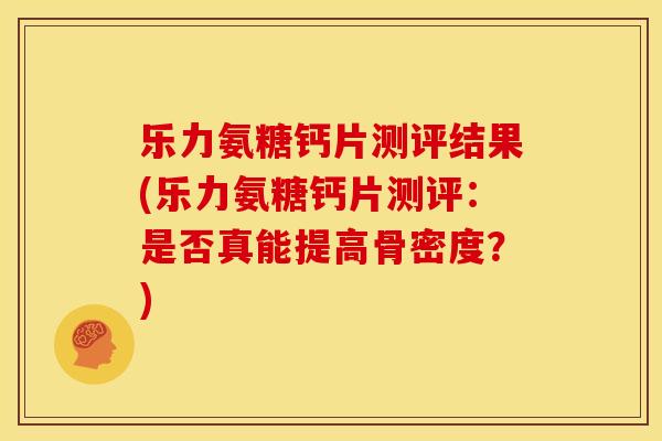 乐力氨糖钙片测评结果(乐力氨糖钙片测评：是否真能提高骨密度？)