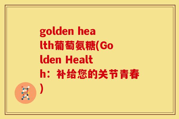 golden health葡萄氨糖(Golden Health：补给您的关节青春)