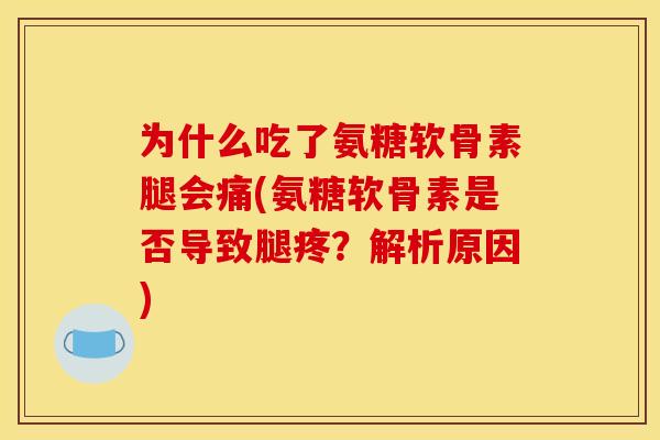 为什么吃了氨糖软骨素腿会痛(氨糖软骨素是否导致腿疼？解析原因)