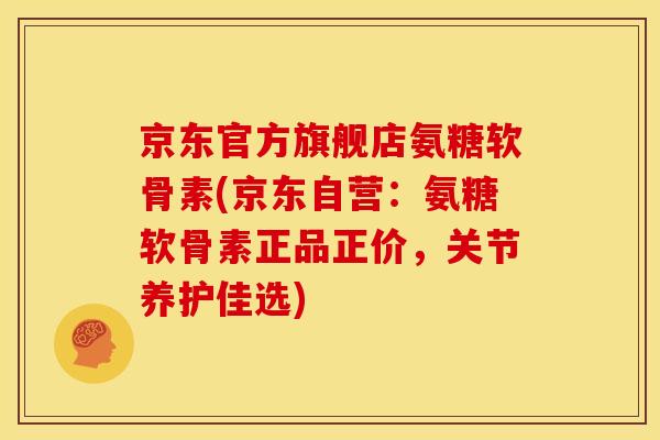 京东官方旗舰店氨糖软骨素(京东自营：氨糖软骨素正品正价，关节养护佳选)