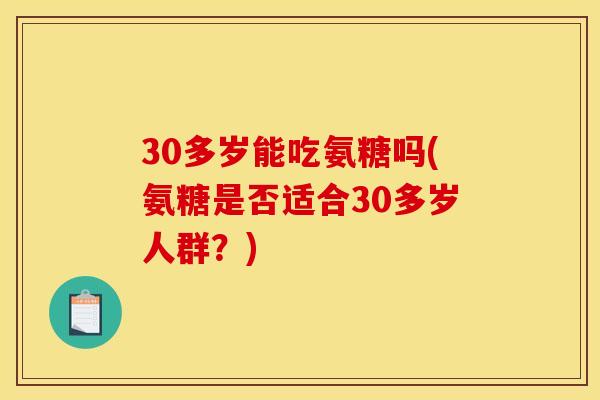 30多岁能吃氨糖吗(氨糖是否适合30多岁人群？)