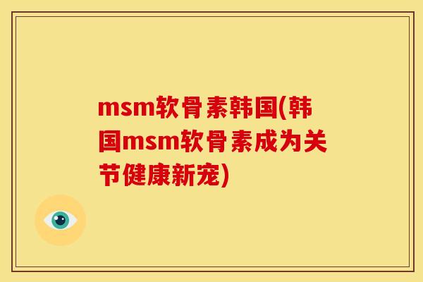 msm软骨素韩国(韩国msm软骨素成为关节健康新宠)