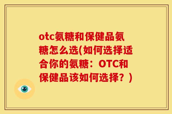 otc氨糖和保健品氨糖怎么选(如何选择适合你的氨糖：OTC和保健品该如何选择？)