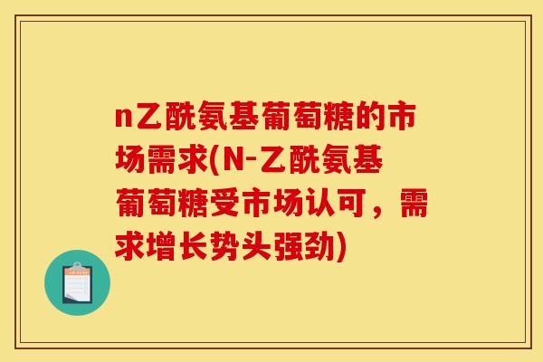 n乙酰氨基葡萄糖的市场需求(N-乙酰氨基葡萄糖受市场认可，需求增长势头强劲)