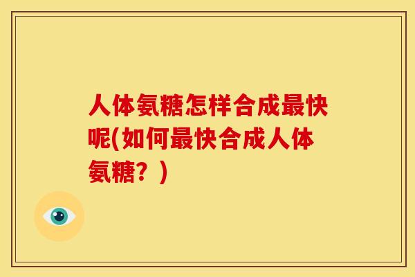 人体氨糖怎样合成最快呢(如何最快合成人体氨糖？)