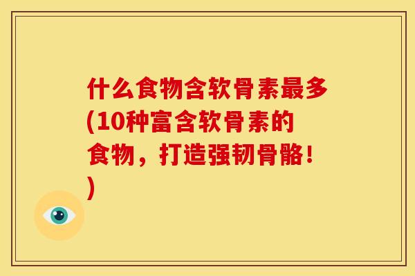 什么食物含软骨素最多(10种富含软骨素的食物，打造强韧骨骼！)