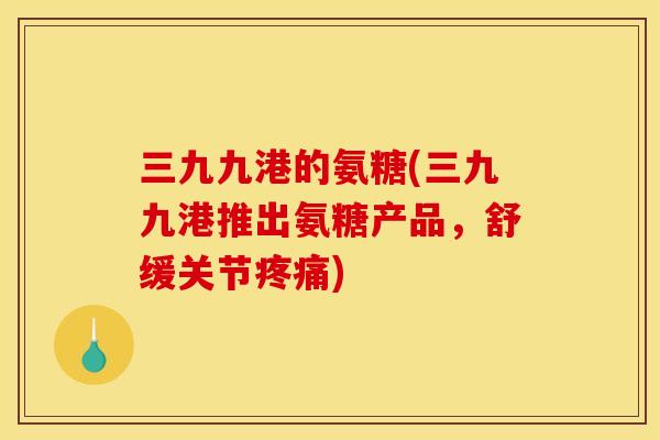 三九九港的氨糖(三九九港推出氨糖产品，舒缓关节疼痛)