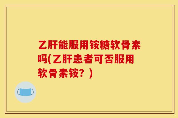 乙肝能服用铵糖软骨素吗(乙肝患者可否服用软骨素铵？)