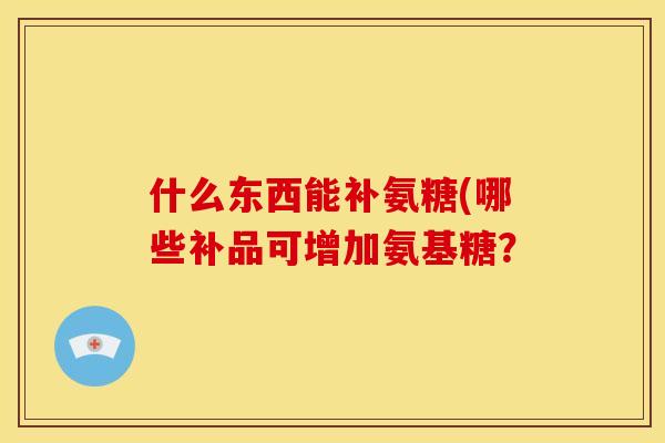 什么东西能补氨糖(哪些补品可增加氨基糖？