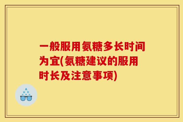 一般服用氨糖多长时间为宜(氨糖建议的服用时长及注意事项)