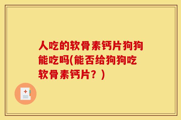 人吃的软骨素钙片狗狗能吃吗(能否给狗狗吃软骨素钙片？)
