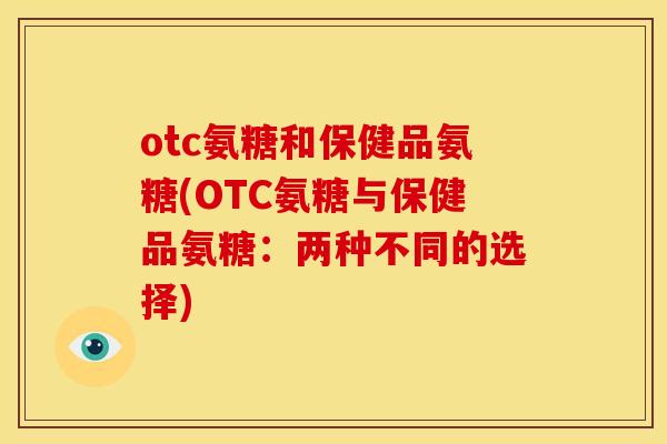 otc氨糖和保健品氨糖(OTC氨糖与保健品氨糖：两种不同的选择)