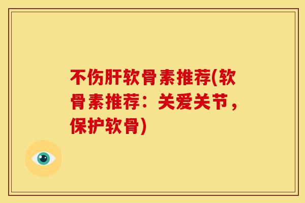 不伤肝软骨素推荐(软骨素推荐：关爱关节，保护软骨)