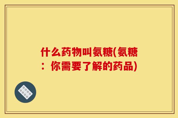什么药物叫氨糖(氨糖：你需要了解的药品)