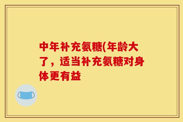 中年补充氨糖(年龄大了，适当补充氨糖对身体更有益