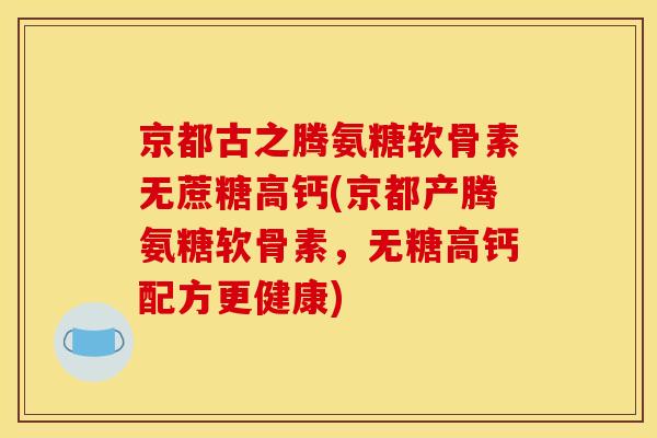 京都古之腾氨糖软骨素无蔗糖高钙(京都产腾氨糖软骨素，无糖高钙配方更健康)
