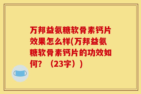 万邦益氨糖软骨素钙片效果怎么样(万邦益氨糖软骨素钙片的功效如何？（23字）)