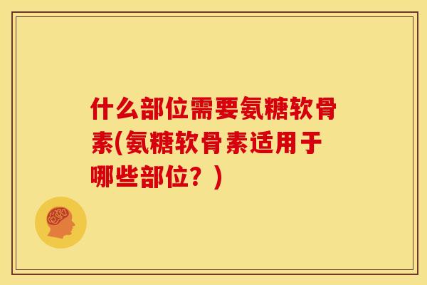 什么部位需要氨糖软骨素(氨糖软骨素适用于哪些部位？)