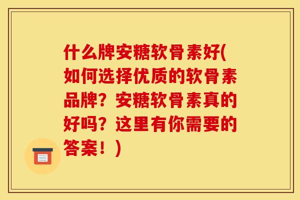 什么牌安糖软骨素好(如何选择优质的软骨素品牌？安糖软骨素真的好吗？这里有你需要的答案！)