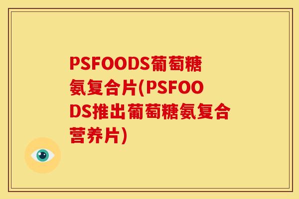 PSFOODS葡萄糖氨复合片(PSFOODS推出葡萄糖氨复合营养片)