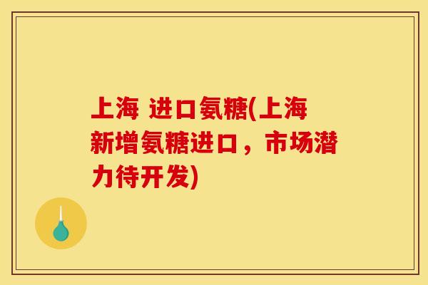 上海 进口氨糖(上海新增氨糖进口，市场潜力待开发)