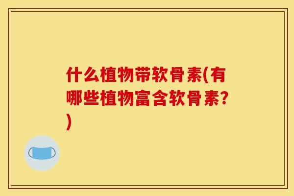 什么植物带软骨素(有哪些植物富含软骨素？)