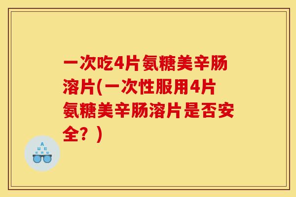 一次吃4片氨糖美辛肠溶片(一次性服用4片氨糖美辛肠溶片是否安全？)
