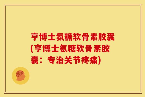 亨博士氨糖软骨素胶囊(亨博士氨糖软骨素胶囊：专治关节疼痛)