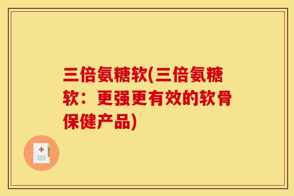 三倍氨糖软(三倍氨糖软：更强更有效的软骨保健产品)