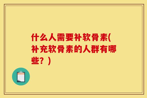 什么人需要补软骨素(补充软骨素的人群有哪些？)