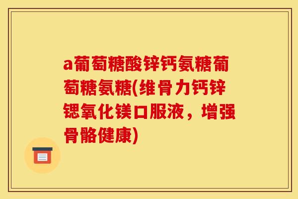 a葡萄糖酸锌钙氨糖葡萄糖氨糖(维骨力钙锌锶氧化镁口服液，增强骨骼健康)