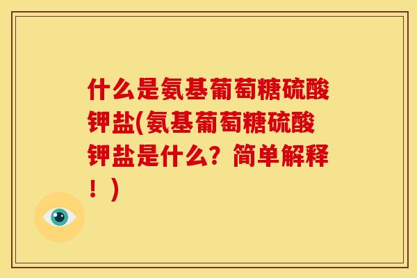 什么是氨基葡萄糖硫酸钾盐(氨基葡萄糖硫酸钾盐是什么？简单解释！)
