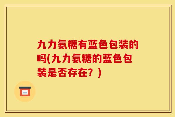 九力氨糖有蓝色包装的吗(九力氨糖的蓝色包装是否存在？)