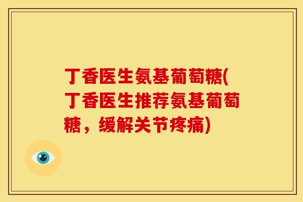 丁香医生氨基葡萄糖(丁香医生推荐氨基葡萄糖，缓解关节疼痛)