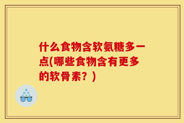 什么食物含软氨糖多一点(哪些食物含有更多的软骨素？)