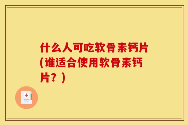 什么人可吃软骨素钙片(谁适合使用软骨素钙片？)