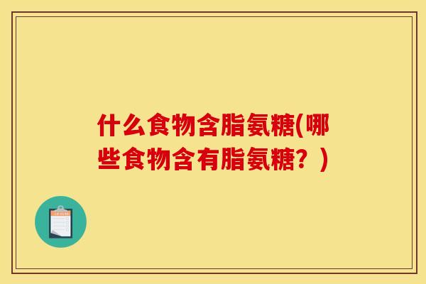 什么食物含脂氨糖(哪些食物含有脂氨糖？)