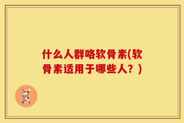 什么人群咯软骨素(软骨素适用于哪些人？)