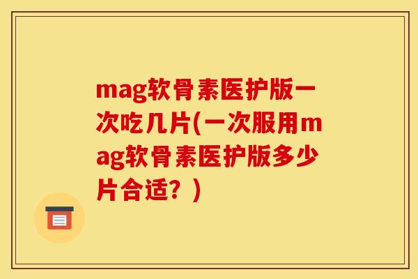 mag软骨素医护版一次吃几片(一次服用mag软骨素医护版多少片合适？)