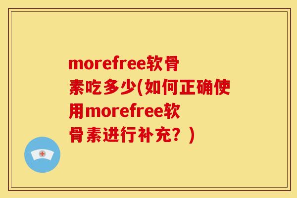 morefree软骨素吃多少(如何正确使用morefree软骨素进行补充？)